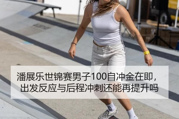 潘展乐世锦赛男子100自冲金在即，出发反应与后程冲刺还能再提升吗